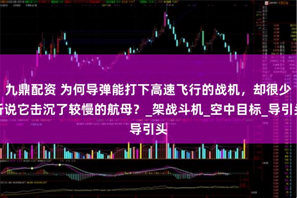 九鼎配资 为何导弹能打下高速飞行的战机，却很少听说它击沉了较慢的航母？_架战斗机_空中目标_导引头