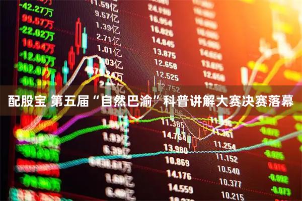 配股宝 第五届“自然巴渝”科普讲解大赛决赛落幕