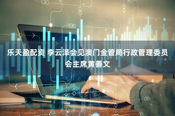 乐天盈配资 李云泽会见澳门金管局行政管理委员会主席黄善文