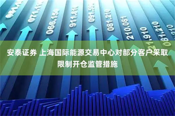 安泰证券 上海国际能源交易中心对部分客户采取限制开仓监管措施