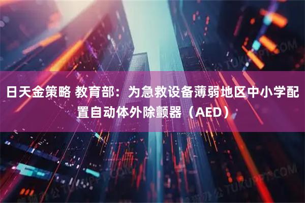 日天金策略 教育部：为急救设备薄弱地区中小学配置自动体外除颤器（AED）