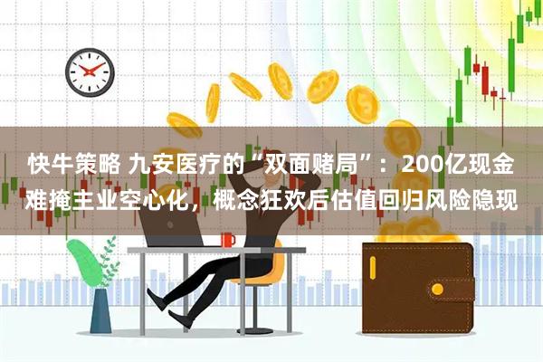 快牛策略 九安医疗的“双面赌局”：200亿现金难掩主业空心化，概念狂欢后估值回归风险隐现