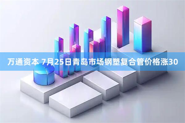 万通资本 7月25日青岛市场钢塑复合管价格涨30