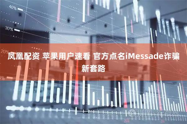 凤凰配资 苹果用户速看 官方点名iMessade诈骗新套路
