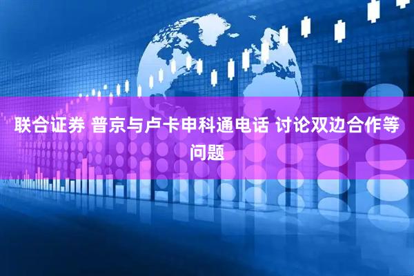 联合证券 普京与卢卡申科通电话 讨论双边合作等问题