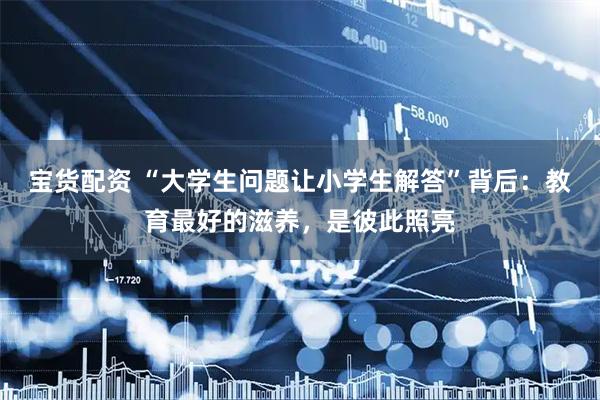 宝货配资 “大学生问题让小学生解答”背后：教育最好的滋养，是彼此照亮