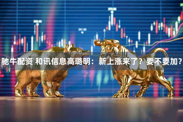 驰牛配资 和讯信息高璐明：新上涨来了？要不要加？